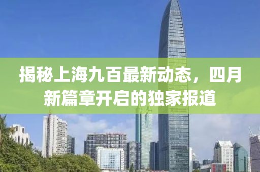 揭秘上海九百最新动态，四月新篇章开启的独家报道