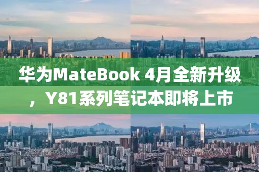 华为MateBook 4月全新升级，Y81系列笔记本即将上市