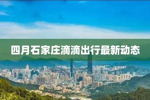 四月石家庄滴滴出行最新动态