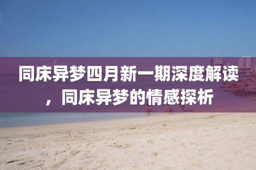 同床异梦四月新一期深度解读，同床异梦的情感探析