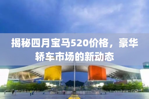 揭秘四月宝马520价格，豪华轿车市场的新动态