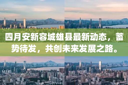 四月安新容城雄县最新动态，蓄势待发，共创未来发展之路。