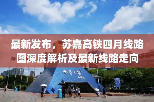 最新发布，苏嘉高铁四月线路图深度解析及最新线路走向