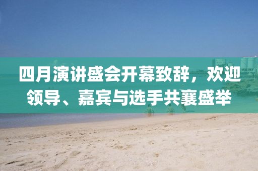 四月演讲盛会开幕致辞，欢迎领导、嘉宾与选手共襄盛举