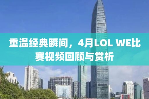 重温经典瞬间，4月LOL WE比赛视频回顾与赏析