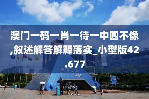 澳门一码一肖一待一中四不像,叙述解答解释落实_小型版42.677
