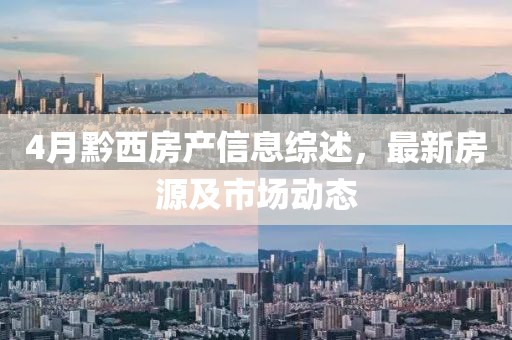 4月黔西房产信息综述，最新房源及市场动态
