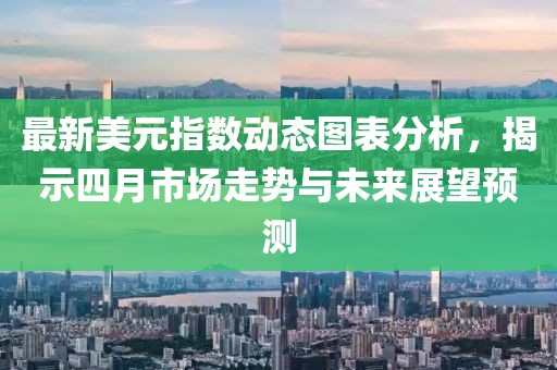 最新美元指数动态图表分析，揭示四月市场走势与未来展望预测