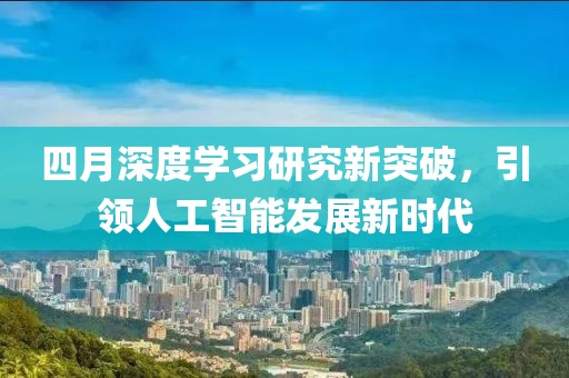 四月深度学习研究新突破，引领人工智能发展新时代