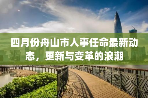四月份舟山市人事任命最新动态，更新与变革的浪潮