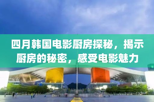 四月韩国电影厨房探秘，揭示厨房的秘密，感受电影魅力