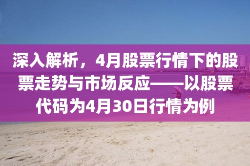 深入解析，4月股票行情下的股票走势与市场反应——以股票代码为4月30日行情为例