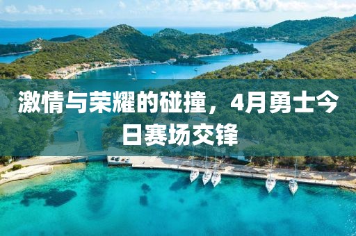 激情与荣耀的碰撞，4月勇士今日赛场交锋