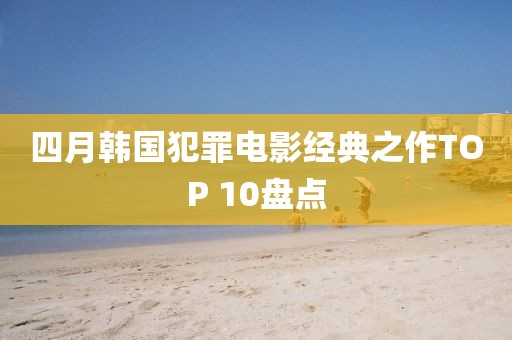 四月韩国犯罪电影经典之作TOP 10盘点