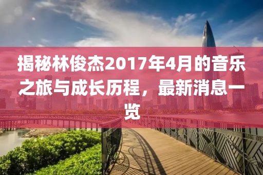 揭秘林俊杰2017年4月的音乐之旅与成长历程，最新消息一览