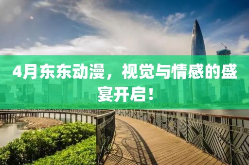 4月东东动漫，视觉与情感的盛宴开启！