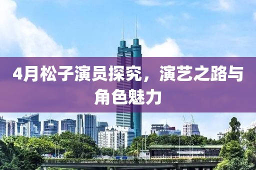 4月松子演员探究，演艺之路与角色魅力