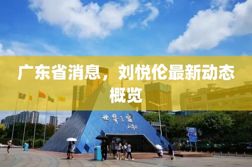 广东省消息，刘悦伦最新动态概览