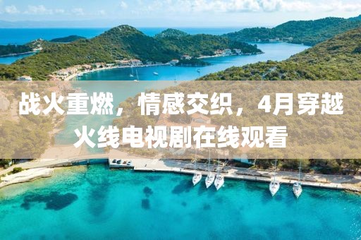 战火重燃，情感交织，4月穿越火线电视剧在线观看