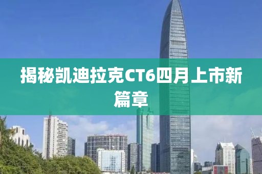 揭秘凯迪拉克CT6四月上市新篇章