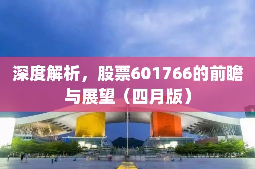 深度解析，股票601766的前瞻与展望（四月版）