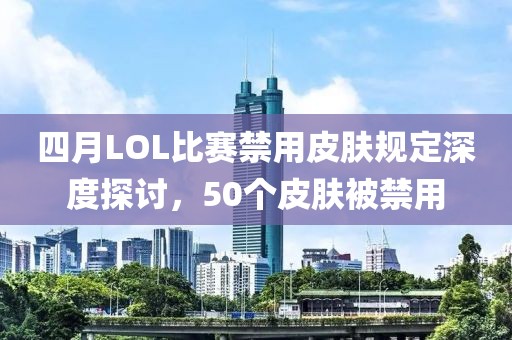 四月LOL比赛禁用皮肤规定深度探讨，50个皮肤被禁用