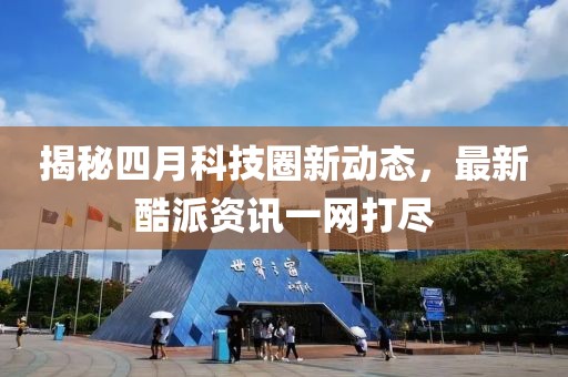 揭秘四月科技圈新动态，最新酷派资讯一网打尽