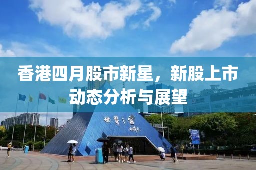 香港四月股市新星，新股上市动态分析与展望