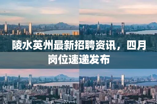 陵水英州最新招聘资讯，四月岗位速递发布