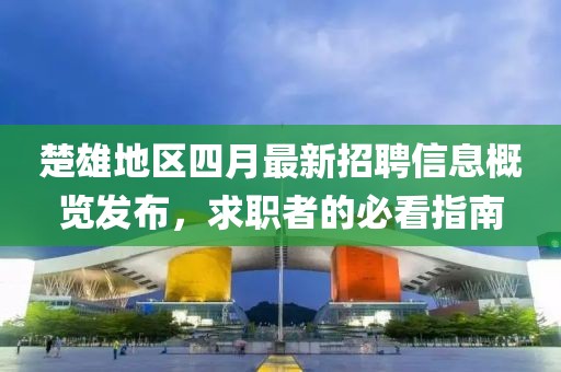 楚雄地区四月最新招聘信息概览发布，求职者的必看指南