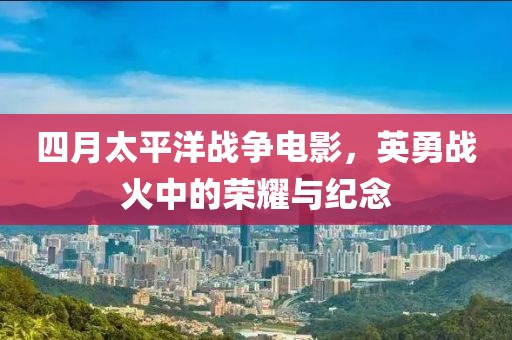 四月太平洋战争电影，英勇战火中的荣耀与纪念
