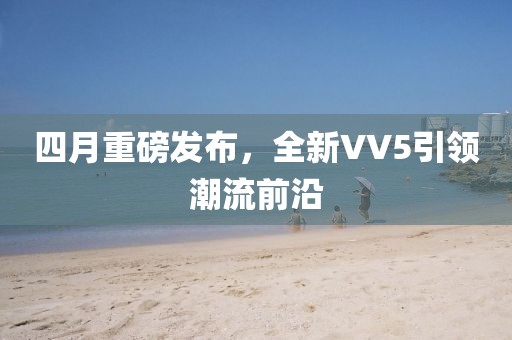 四月重磅发布，全新VV5引领潮流前沿