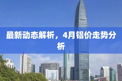 最新动态解析，4月铝价走势分析