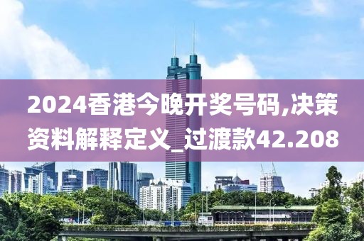 2024香港今晚开奖号码,决策资料解释定义_过渡款42.208