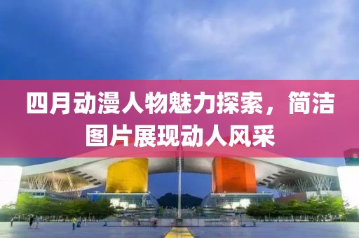 四月动漫人物魅力探索，简洁图片展现动人风采