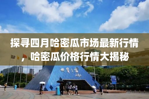 探寻四月哈密瓜市场最新行情，哈密瓜价格行情大揭秘