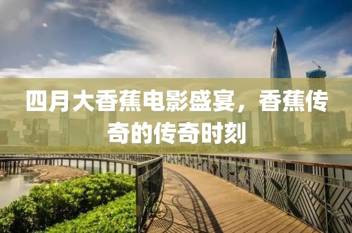 四月大香蕉电影盛宴，香蕉传奇的传奇时刻