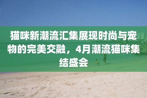 猫咪新潮流汇集展现时尚与宠物的完美交融，4月潮流猫咪集结盛会