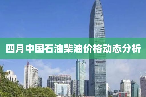 四月中国石油柴油价格动态分析