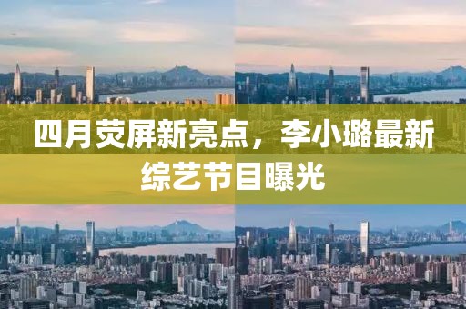 四月荧屏新亮点，李小璐最新综艺节目曝光