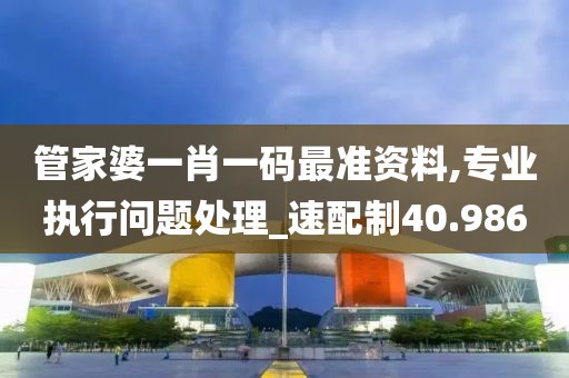 管家婆一肖一码最准资料,专业执行问题处理_速配制40.986