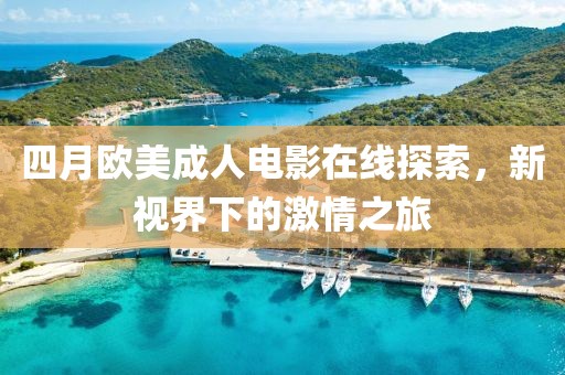 四月欧美成人电影在线探索，新视界下的激情之旅