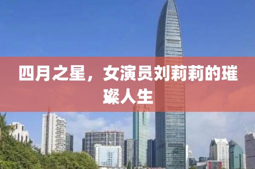 四月之星，女演员刘莉莉的璀璨人生