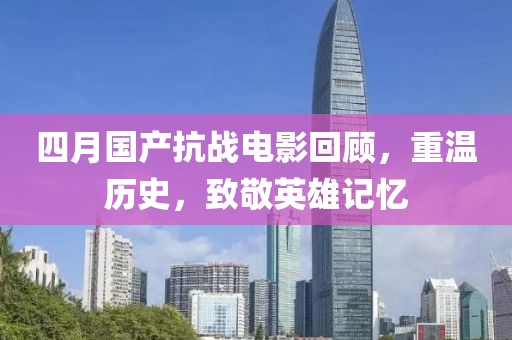 四月国产抗战电影回顾，重温历史，致敬英雄记忆
