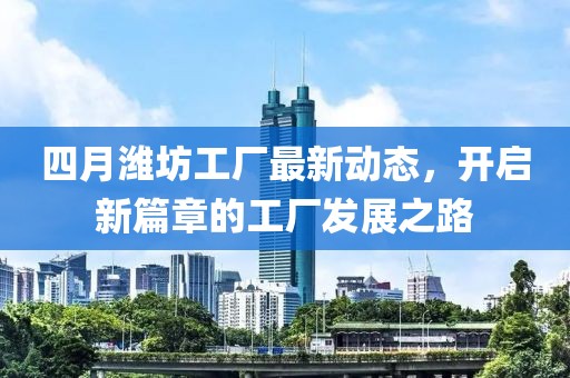 四月潍坊工厂最新动态，开启新篇章的工厂发展之路