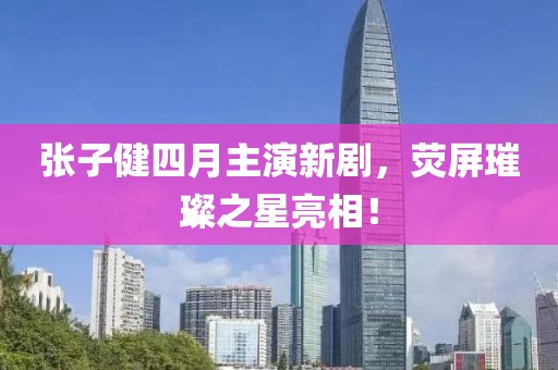张子健四月主演新剧，荧屏璀璨之星亮相！
