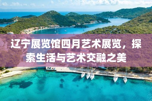 辽宁展览馆四月艺术展览，探索生活与艺术交融之美