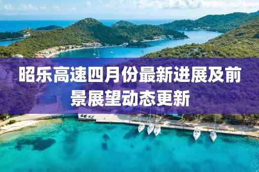 昭乐高速四月份最新进展及前景展望动态更新