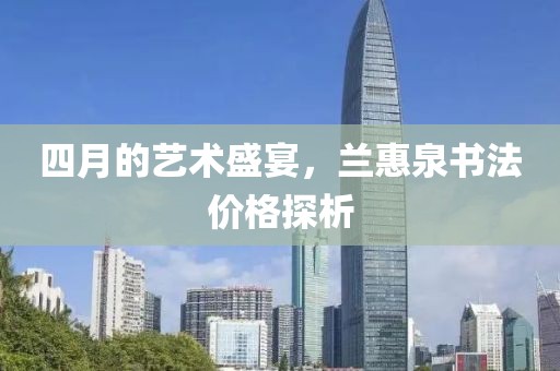 四月的艺术盛宴，兰惠泉书法价格探析