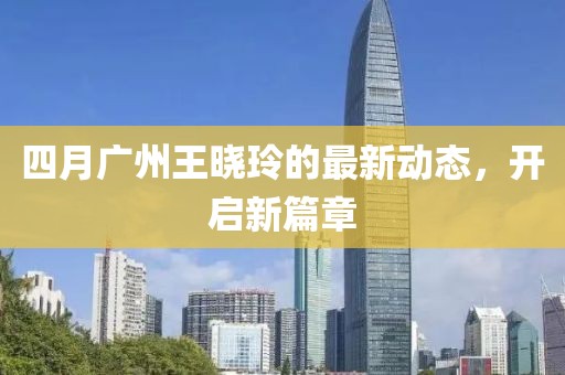 四月广州王晓玲的最新动态，开启新篇章